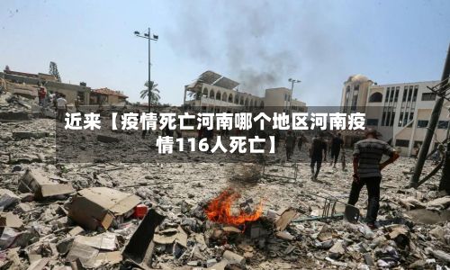 近来【疫情死亡河南哪个地区河南疫情116人死亡】