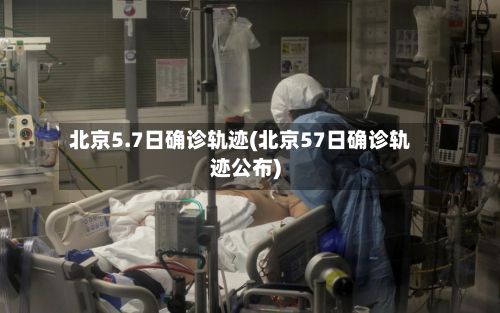 北京5.7日确诊轨迹(北京57日确诊轨迹公布)