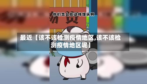 最近【该不该检测疫情地区,该不该检测疫情地区呢】-第2张图片