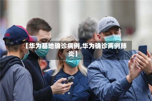 【华为基地确诊病例,华为确诊两例肺炎】-第2张图片