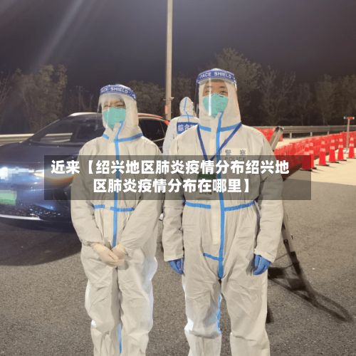 近来【绍兴地区肺炎疫情分布绍兴地区肺炎疫情分布在哪里】