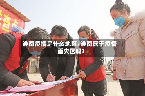 淮南疫情是什么地区/淮南属于疫情重灾区吗?