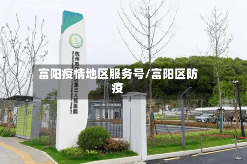 富阳疫情地区服务号/富阳区防疫
