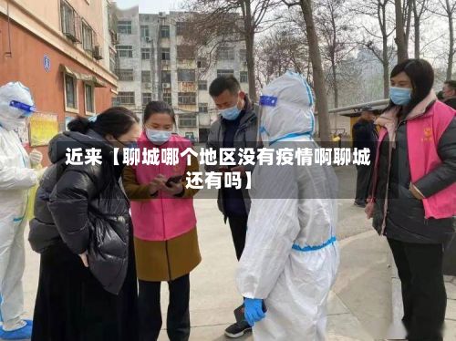 近来【聊城哪个地区没有疫情啊聊城还有吗】-第3张图片