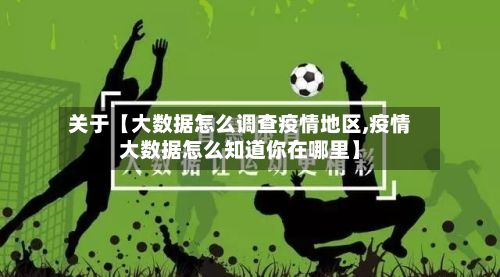 关于【大数据怎么调查疫情地区,疫情大数据怎么知道你在哪里】