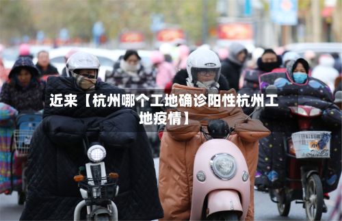 近来【杭州哪个工地确诊阳性杭州工地疫情】