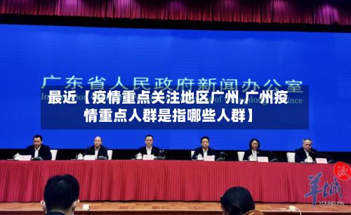 最近【疫情重点关注地区广州,广州疫情重点人群是指哪些人群】