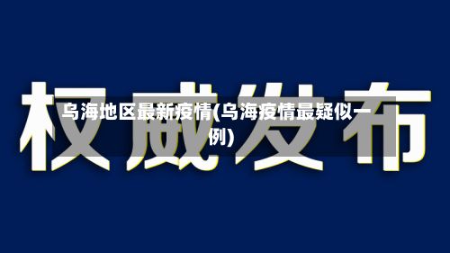 乌海地区最新疫情(乌海疫情最疑似一例)-第3张图片