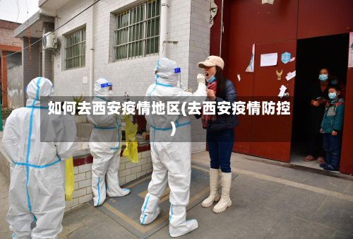 如何去西安疫情地区(去西安疫情防控)-第2张图片