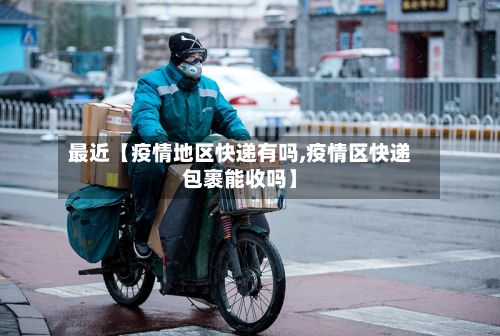 最近【疫情地区快递有吗,疫情区快递包裹能收吗】-第3张图片