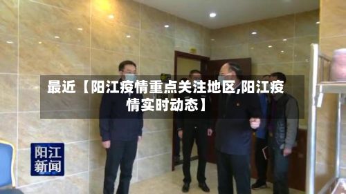 最近【阳江疫情重点关注地区,阳江疫情实时动态】