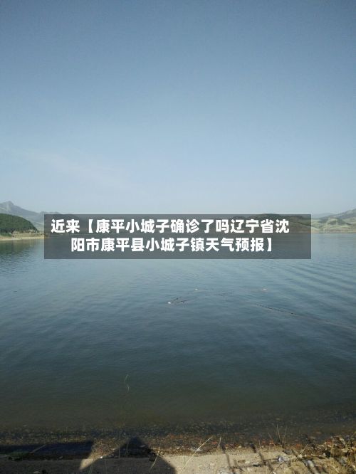 近来【康平小城子确诊了吗辽宁省沈阳市康平县小城子镇天气预报】