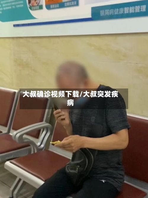 大叔确诊视频下载/大叔突发疾病