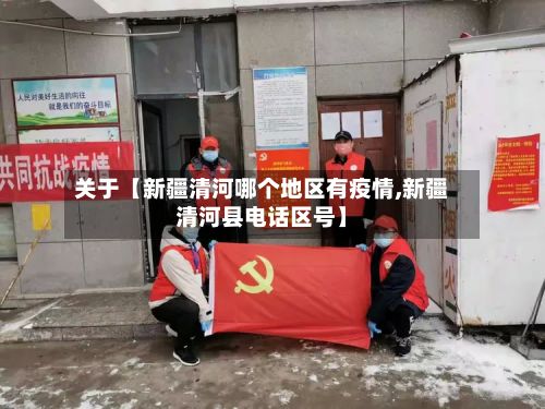 关于【新疆清河哪个地区有疫情,新疆清河县电话区号】-第3张图片