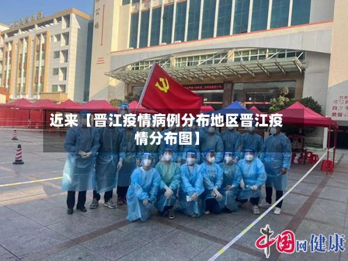 近来【晋江疫情病例分布地区晋江疫情分布图】