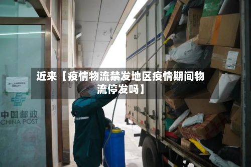 近来【疫情物流禁发地区疫情期间物流停发吗】