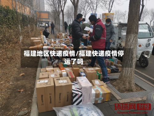 福建地区快递疫情/福建快递疫情停运了吗