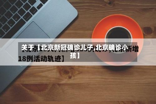 关于【北京新冠确诊儿子,北京确诊小孩】-第2张图片