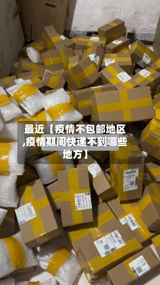 最近【疫情不包邮地区,疫情期间快递不到哪些地方】