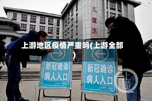 上游地区疫情严重吗(上游全部)