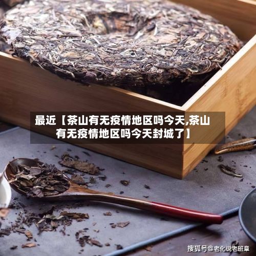 最近【茶山有无疫情地区吗今天,茶山有无疫情地区吗今天封城了】
