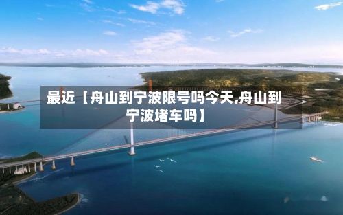 最近【舟山到宁波限号吗今天,舟山到宁波堵车吗】