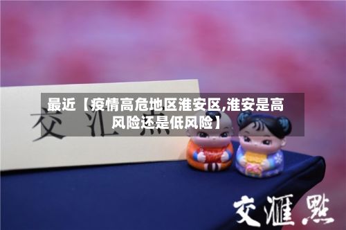 最近【疫情高危地区淮安区,淮安是高风险还是低风险】