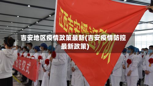 吉安地区疫情政策最新(吉安疫情防控最新政策)