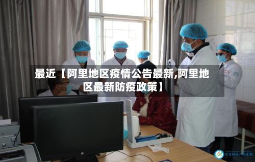 最近【阿里地区疫情公告最新,阿里地区最新防疫政策】