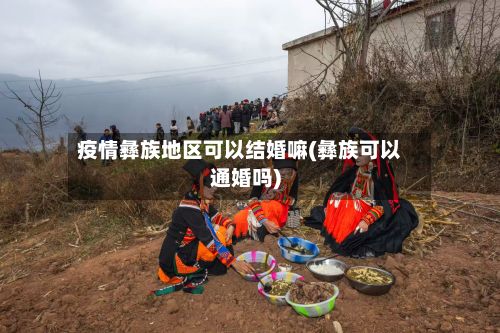 疫情彝族地区可以结婚嘛(彝族可以通婚吗)-第2张图片