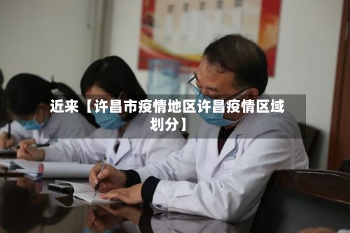近来【许昌市疫情地区许昌疫情区域划分】