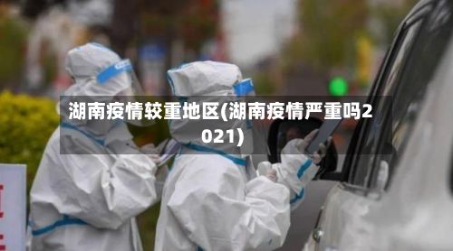湖南疫情较重地区(湖南疫情严重吗2021)