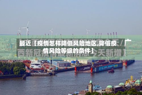 最近【疫情怎样降低风险地区,降低疫情风险等级的条件】