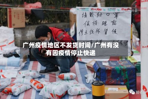 广州疫情地区不发货时间/广州有没有因疫情停止快递