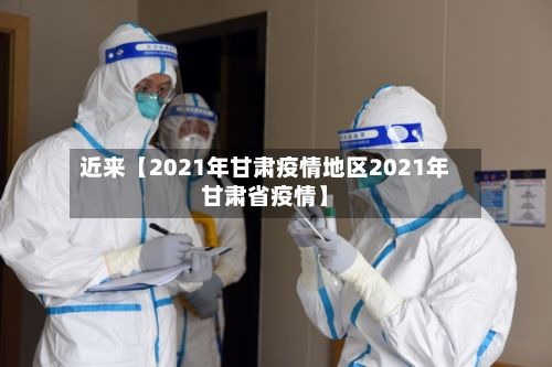 近来【2021年甘肃疫情地区2021年甘肃省疫情】