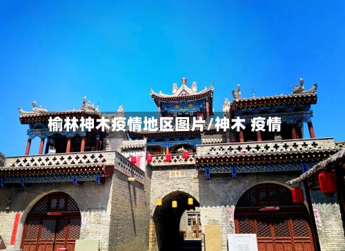榆林神木疫情地区图片/神木 疫情