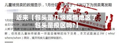 近来【包头是几级疫情地区了包头是疫区吗?】