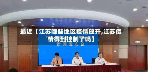最近【江苏哪些地区疫情放开,江苏疫情得到控制了吗】-第2张图片