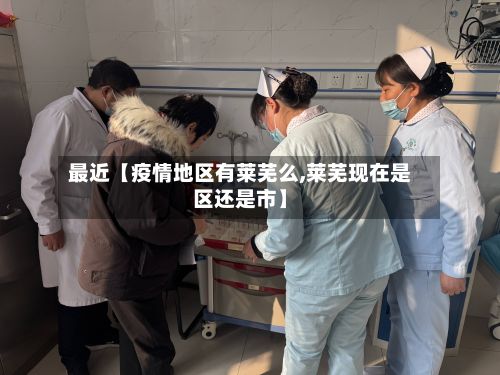 最近【疫情地区有莱芜么,莱芜现在是区还是市】-第2张图片