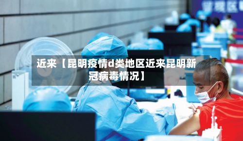 近来【昆明疫情d类地区近来昆明新冠病毒情况】