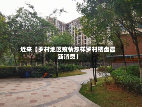 近来【罗村地区疫情怎样罗村楼盘最新消息】-第2张图片
