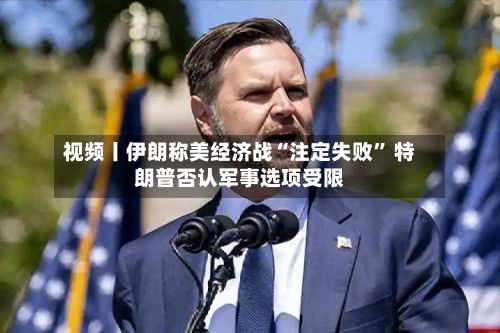 视频丨伊朗称美经济战“注定失败	” 特朗普否认军事选项受限-第3张图片