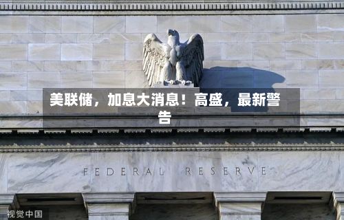 美联储，加息大消息！高盛，最新警告-第1张图片