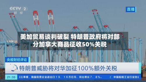 美加贸易谈判破裂 特朗普政府将对部分加拿大商品征收50%关税-第3张图片