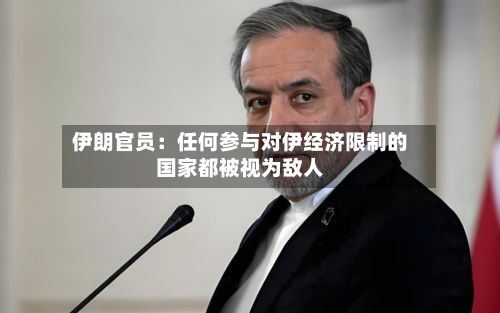伊朗官员：任何参与对伊经济限制的国家都被视为敌人-第1张图片