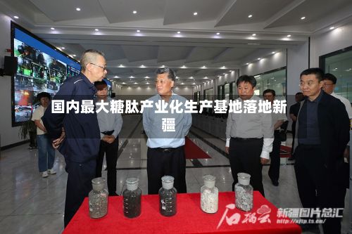 国内最大糖肽产业化生产基地落地新疆