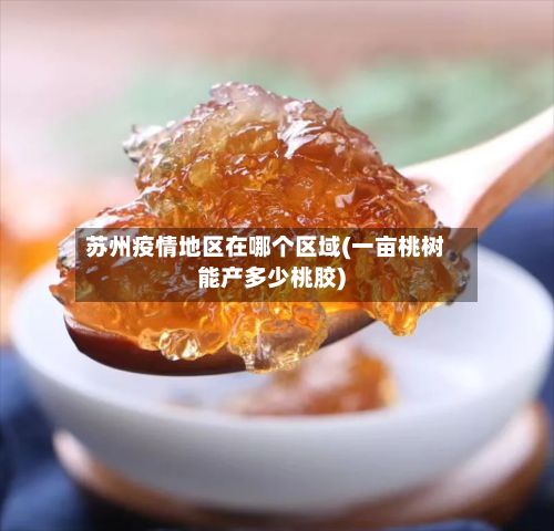 苏州疫情地区在哪个区域(一亩桃树能产多少桃胶)