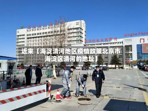 近来【海淀清河地区疫情政策北京市海淀区清河的地址】-第2张图片