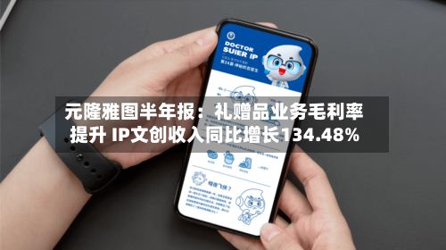 元隆雅图半年报：礼赠品业务毛利率提升 IP文创收入同比增长134.48%-第1张图片