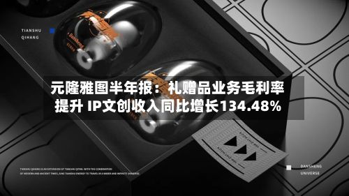 元隆雅图半年报：礼赠品业务毛利率提升 IP文创收入同比增长134.48%-第3张图片